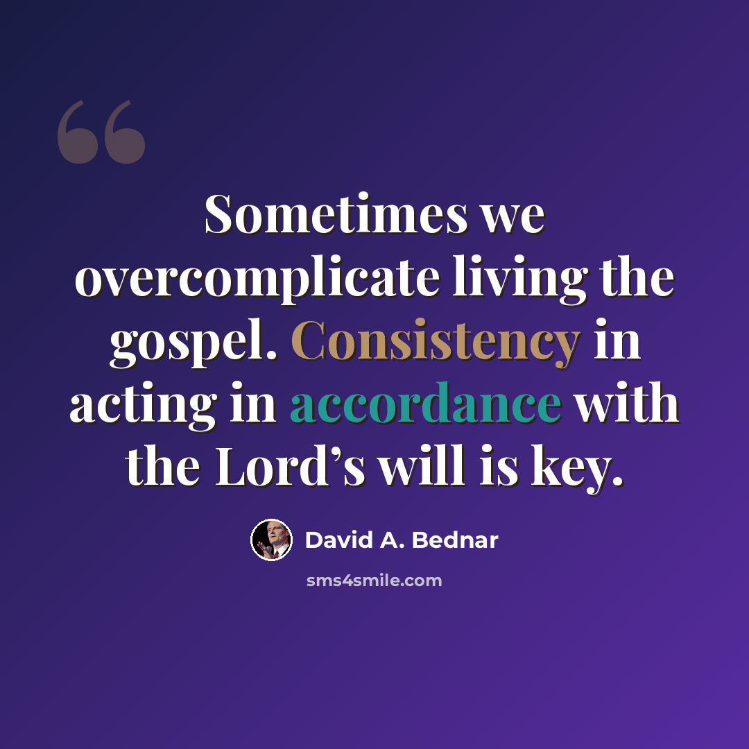 “Sometimes we overcomplicate living the gospel. Consistency in acting in accordance with the Lord’s will is key.” quote by David A. Bednar