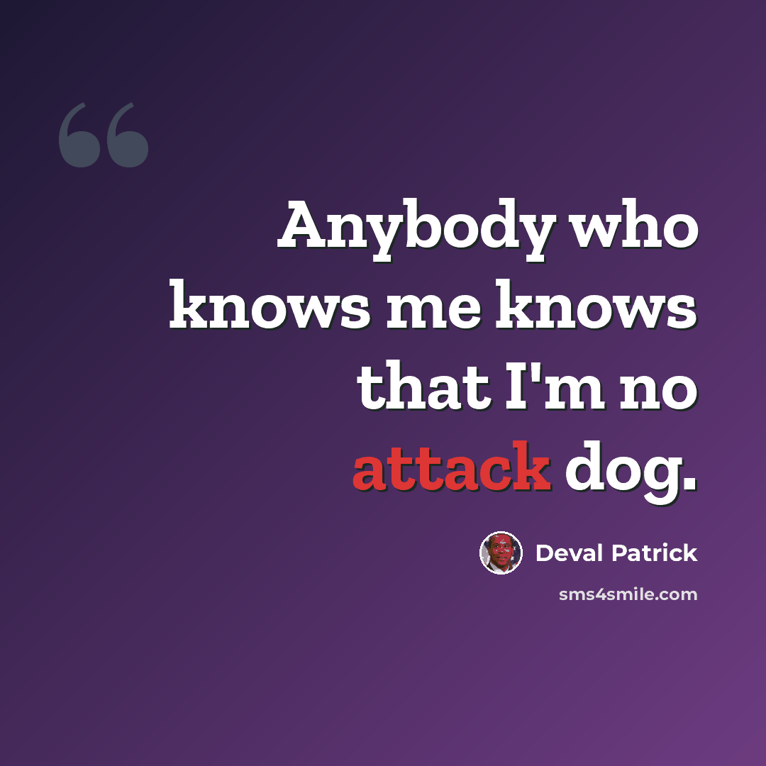 “Anybody who knows me knows that I'm no attack dog.” quote by Deval Patrick