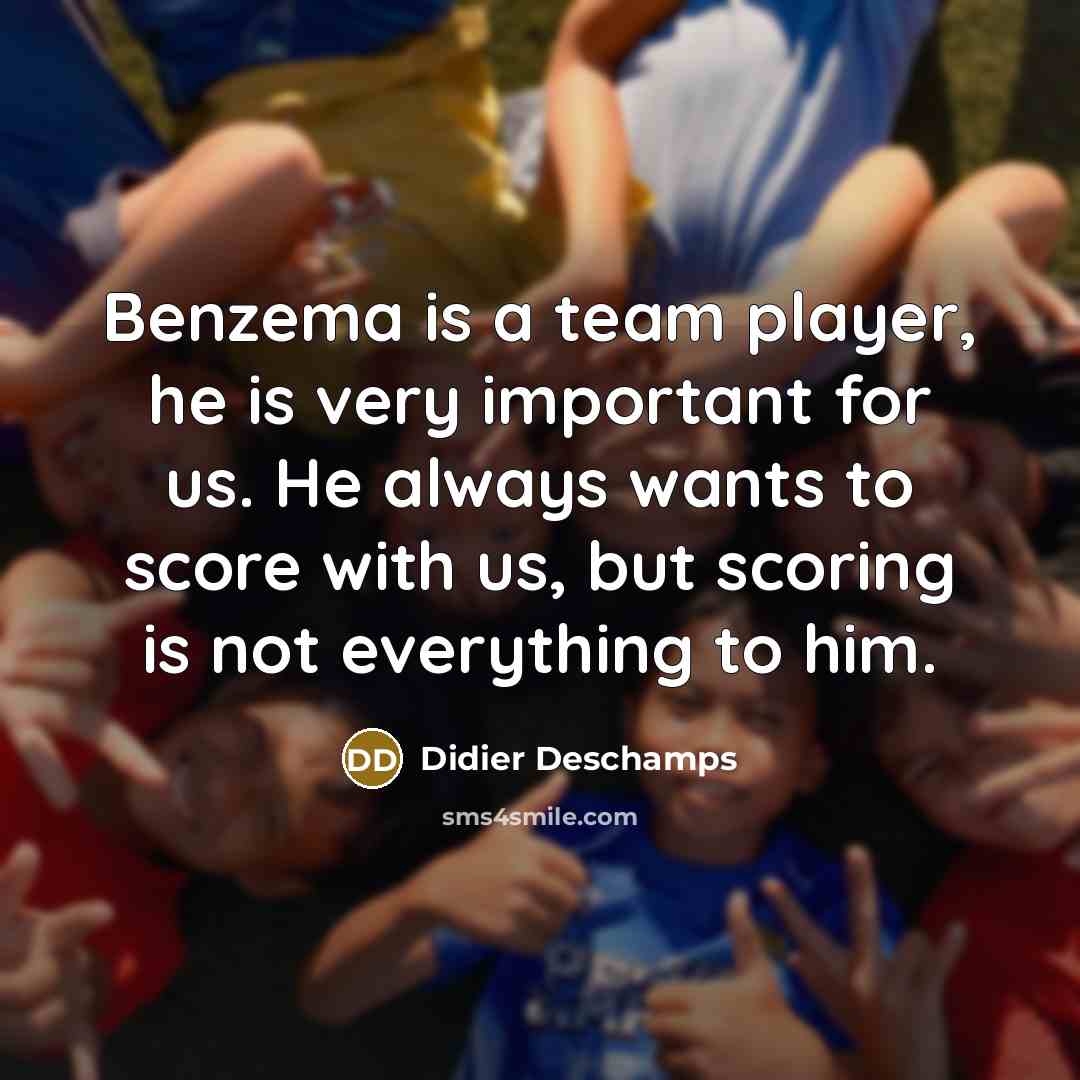 “Benzema is a team player, he is very important for us. He always wants to score with us, but scoring is not everything to him.” quote by Didier Deschamps
