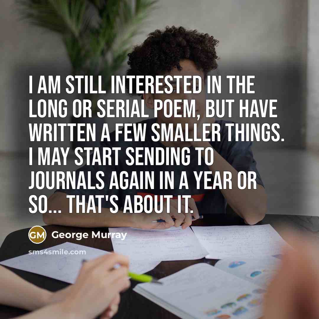 “I am still interested in the long or serial poem, but have written a few smaller things. I may start sending to journals again in a year or so... that's about it.” quote by George Murray