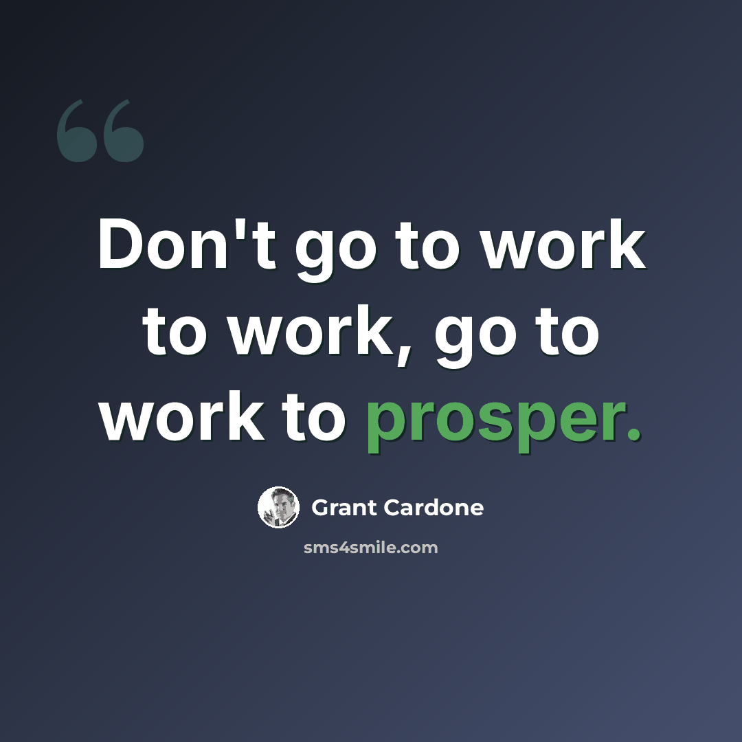 “Don't go to work to work, go to work to prosper.” quote by Grant Cardone