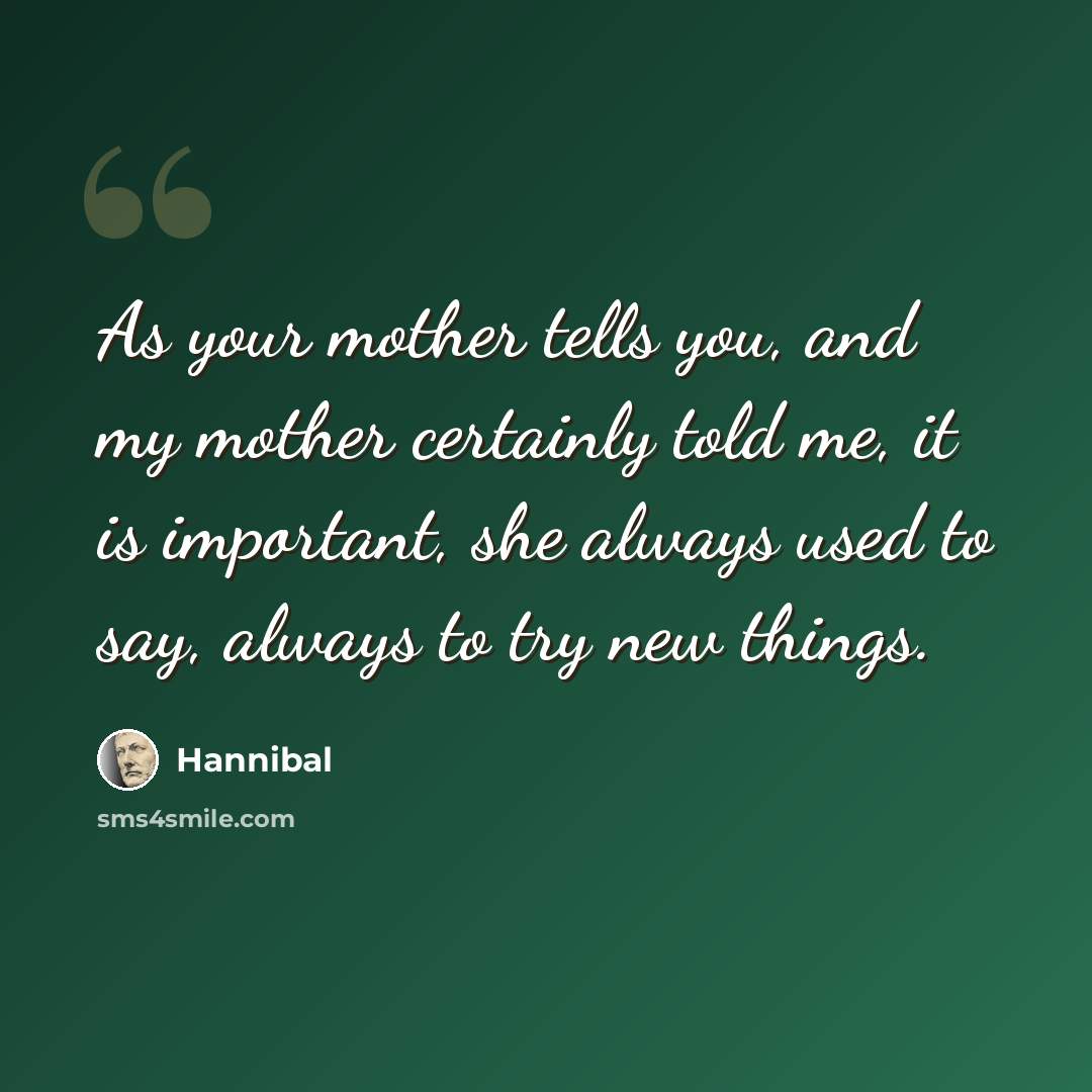 “As your mother tells you, and my mother certainly told me, it is important, she always used to say, always to try new things.” quote by Hannibal