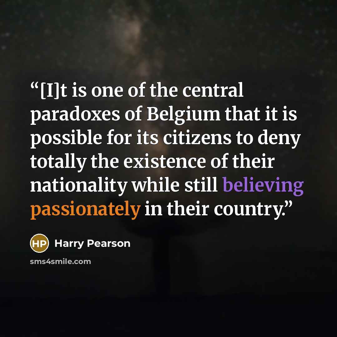 “[I]t is one of the central paradoxes of Belgium that it is possible for its citizens to deny totally the existence of their nationality while still believing passionately in their country.” quote by Harry Pearson