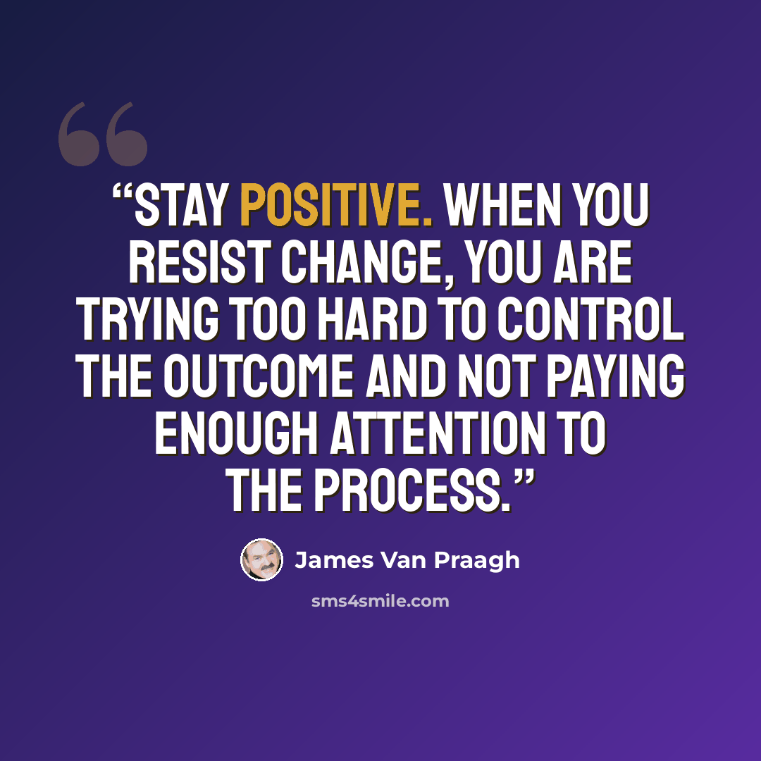 “Stay positive. When you resist change, you are trying too hard to control the outcome and not paying enough attention to the process.” quote by James Van Praagh