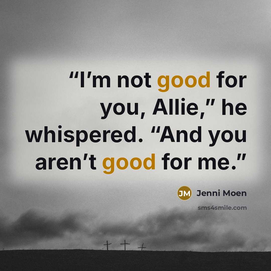“I’m not good for you, Allie,” he whispered. “And you aren’t good for me.” quote by Jenni Moen