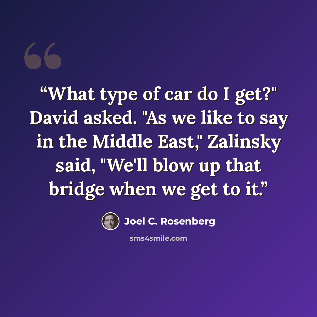 “What type of car do I get?" David asked. "As we like to say in the Middle East," Zalinsky said, "We'll blow up that bridge when we get to it.” quote by Joel C. Rosenberg