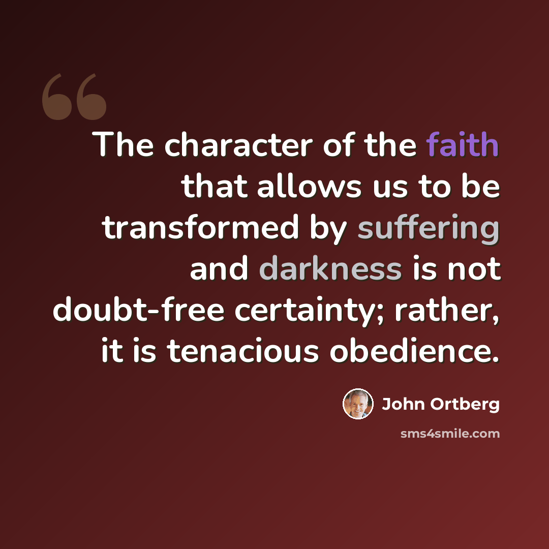 “The character of the faith that allows us to be transformed by suffering and darkness is not doubt-free certainty; rather, it is tenacious obedience.” quote by John Ortberg