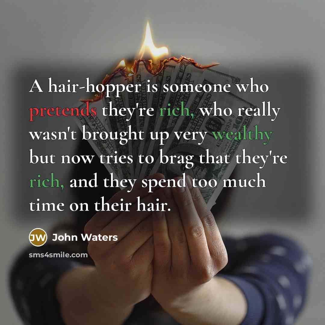 “A hair-hopper is someone who pretends they're rich, who really wasn't brought up very wealthy but now tries to brag that they're rich, and they spend too much time on their hair.” quote by John Waters