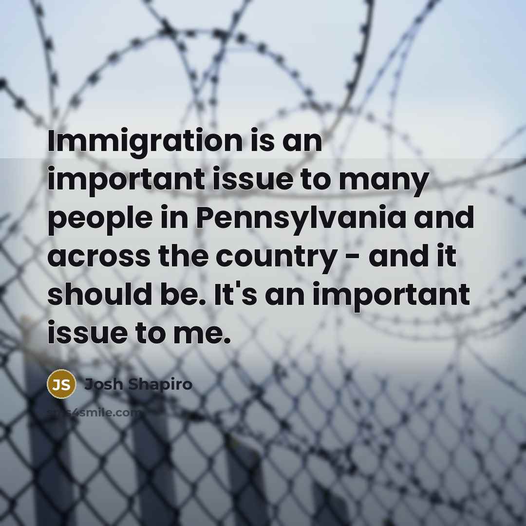 “Immigration is an important issue to many people in Pennsylvania and across the country - and it should be. It's an important issue to me.” quote by Josh Shapiro