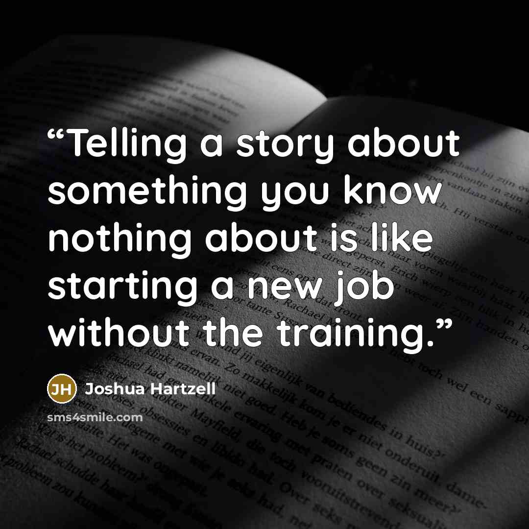 “Telling a story about something you know nothing about is like starting a new job without the training.” quote by Joshua Hartzell