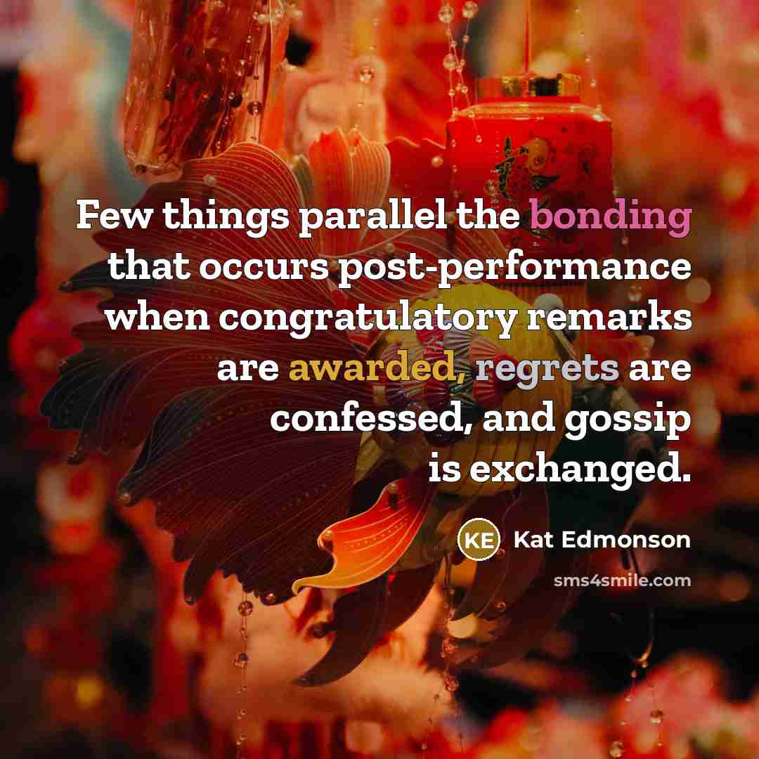 “Few things parallel the bonding that occurs post-performance when congratulatory remarks are awarded, regrets are confessed, and gossip is exchanged.” quote by Kat Edmonson