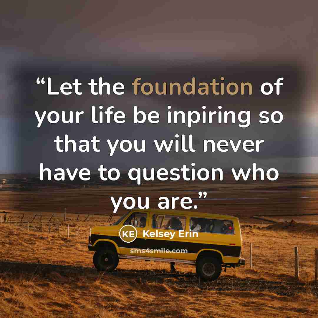 “Let the foundation of your life be inpiring so that you will never have to question who you are.” quote by Kelsey Erin