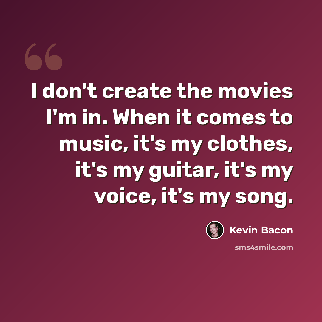 “I don't create the movies I'm in. When it comes to music, it's my clothes, it's my guitar, it's my voice, it's my song.” quote by Kevin Bacon