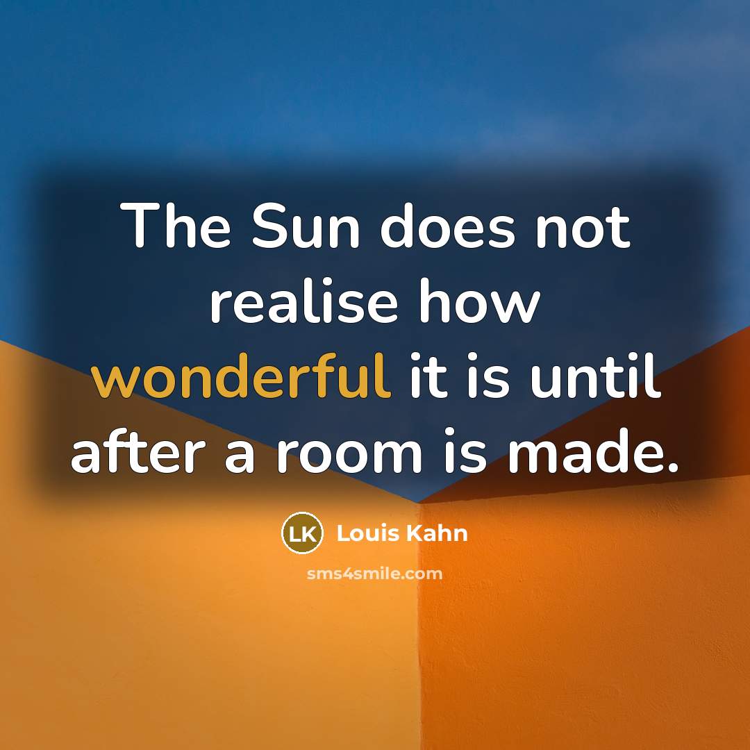 “The Sun does not realise how wonderful it is until after a room is made.” quote by Louis Kahn