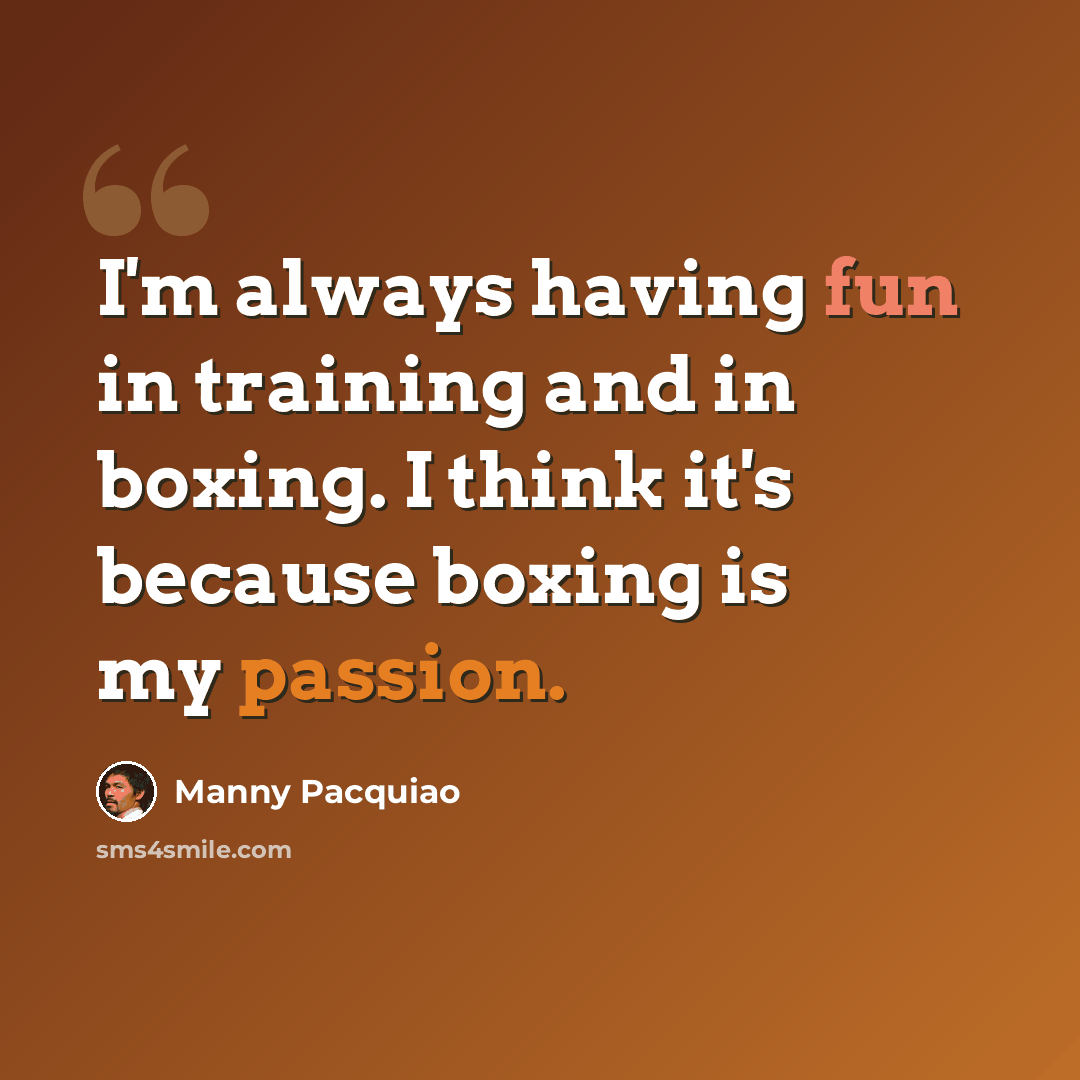“I'm always having fun in training and in boxing. I think it's because boxing is my passion.” quote by Manny Pacquiao