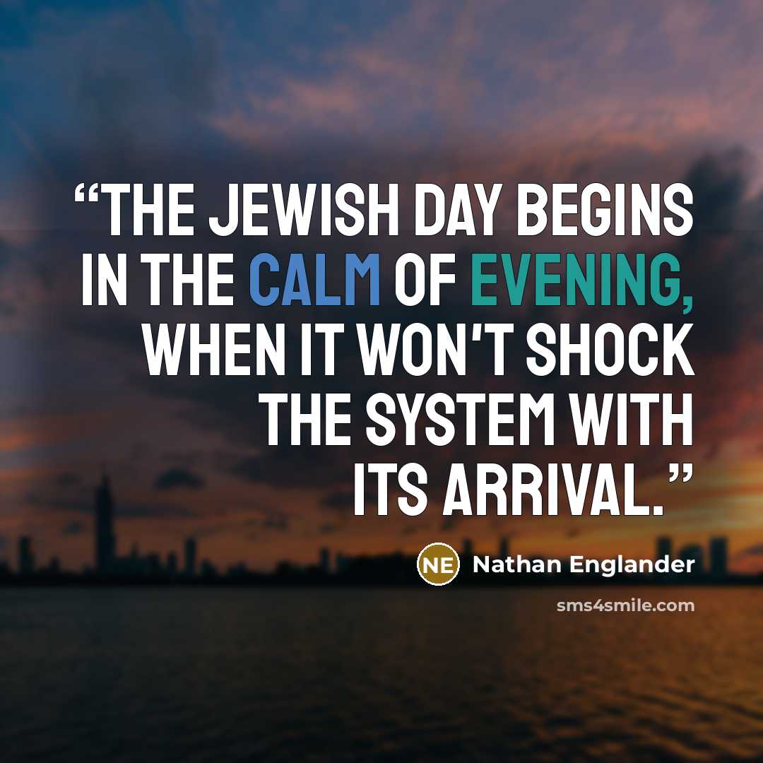 “The Jewish day begins in the calm of evening, when it won't shock the system with its arrival.” quote by Nathan Englander