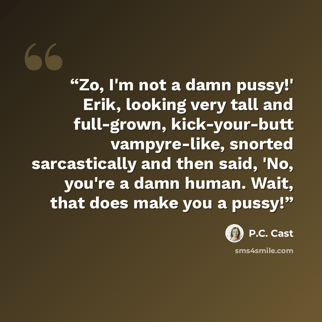 “Zo, I'm not a damn pussy!' Erik, looking very tall and full-grown, kick-your-butt vampyre-like, snorted sarcastically and then said, 'No, you're a damn human. Wait, that does make you a pussy!” quote by P.C. Cast