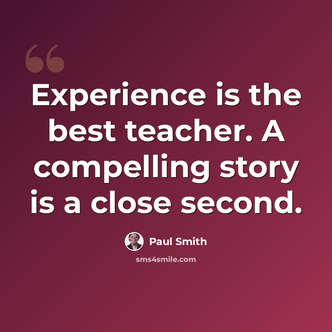 “Experience is the best teacher. A compelling story is a close second.” quote by Paul Smith