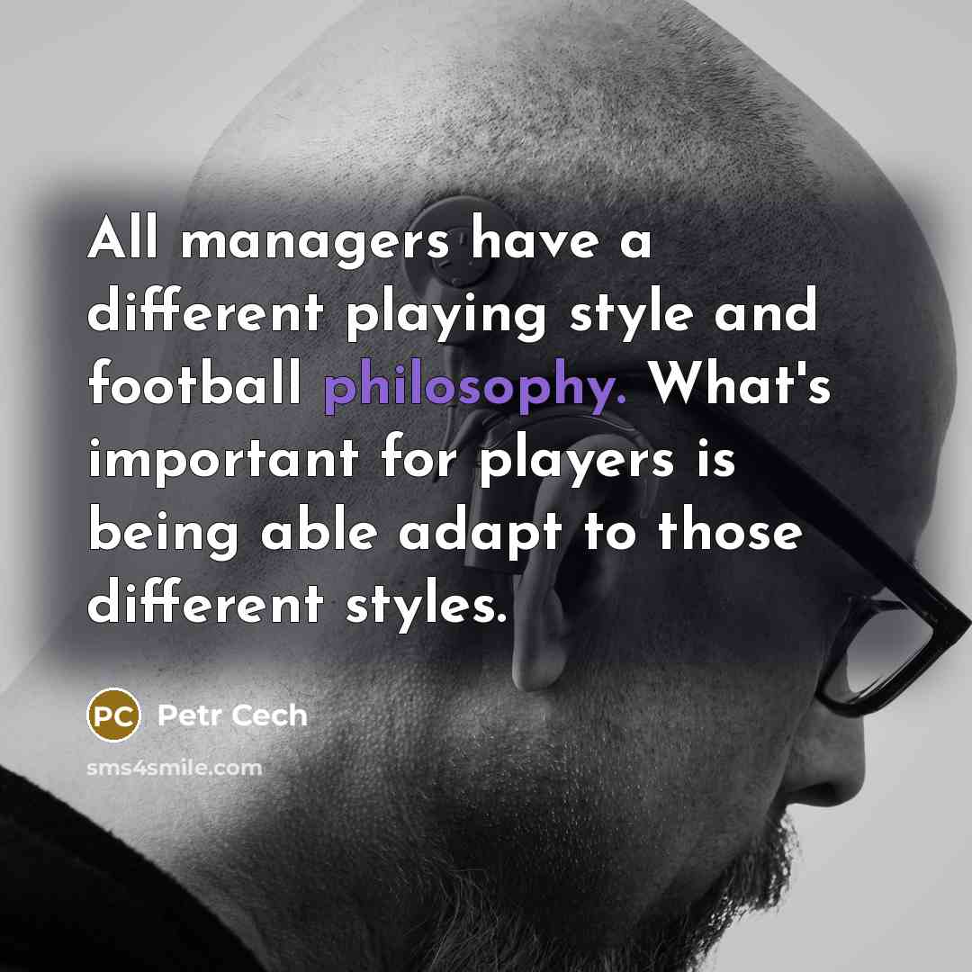 “All managers have a different playing style and football philosophy. What's important for players is being able adapt to those different styles.” quote by Petr Cech