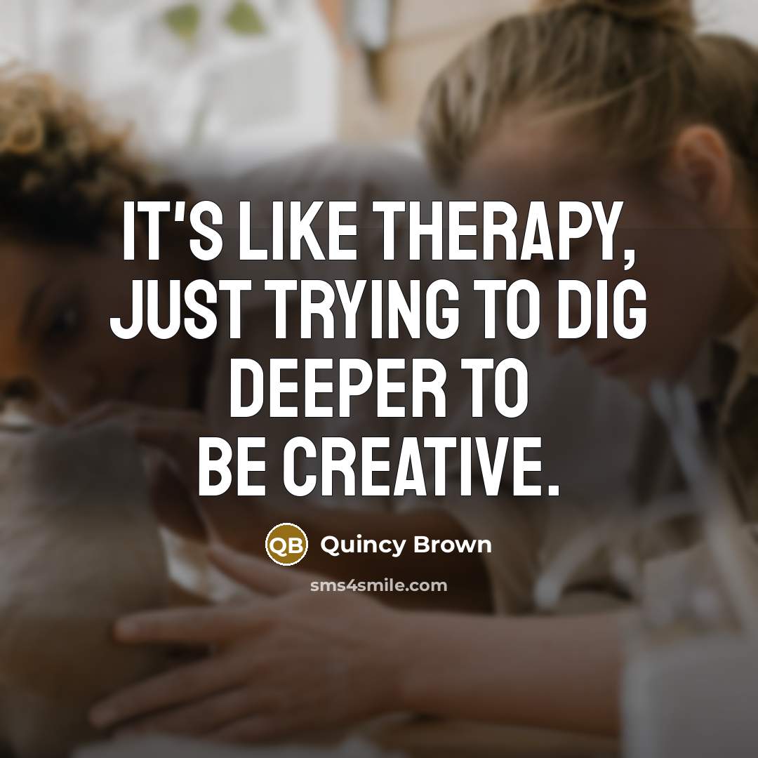 “It's like therapy, just trying to dig deeper to be creative.” quote by Quincy Brown