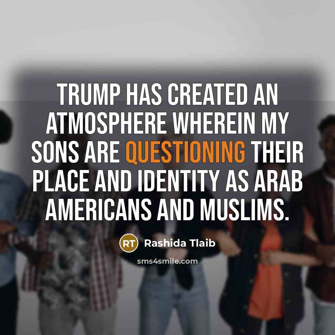 “Trump has created an atmosphere wherein my sons are questioning their place and identity as Arab Americans and Muslims.” quote by Rashida Tlaib