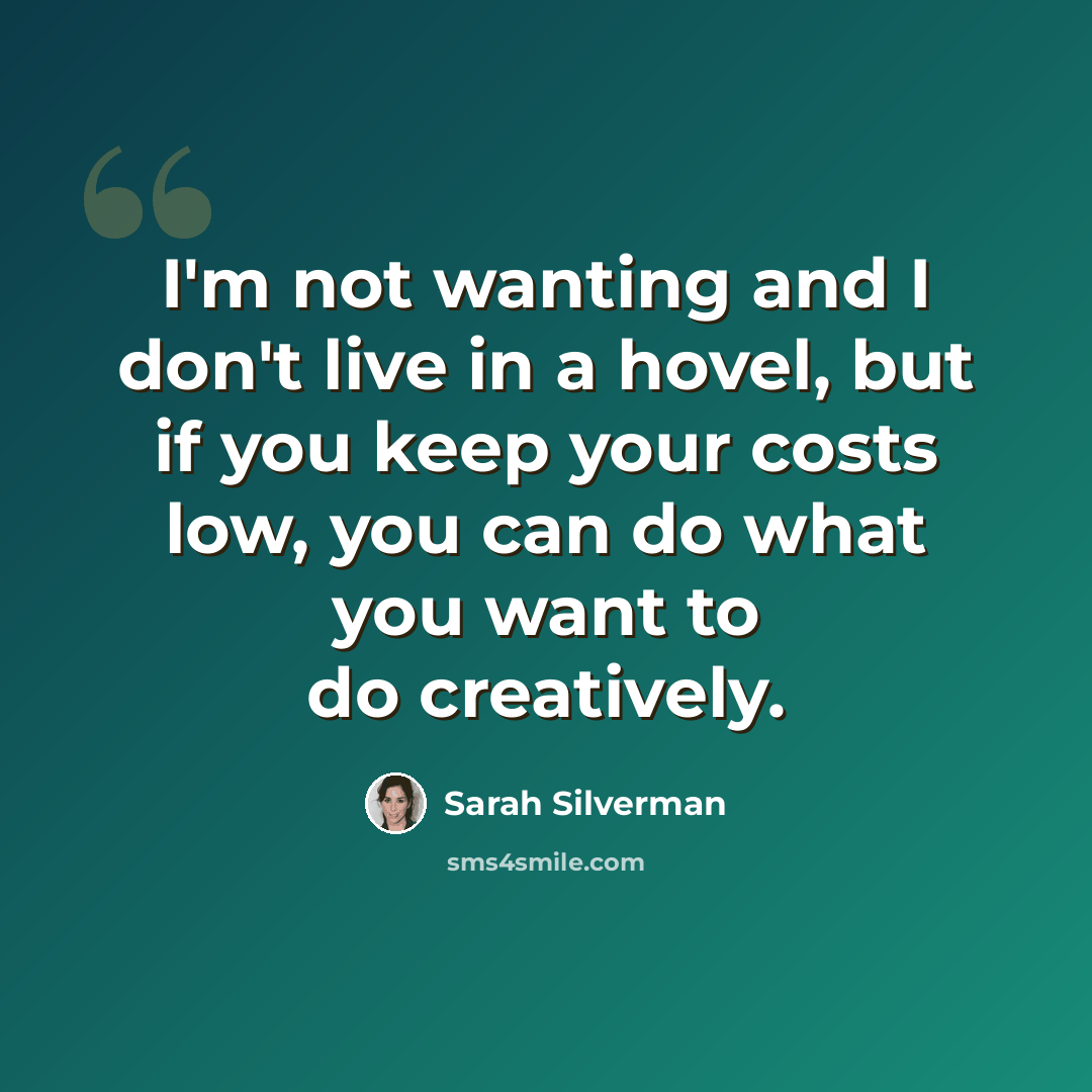 “I'm not wanting and I don't live in a hovel, but if you keep your costs low, you can do what you want to do creatively.” quote by Sarah Silverman
