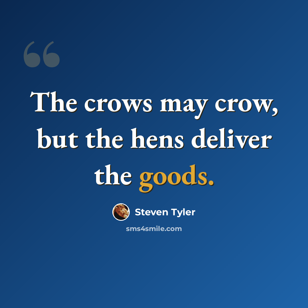 “The crows may crow, but the hens deliver the goods.” quote by Steven Tyler
