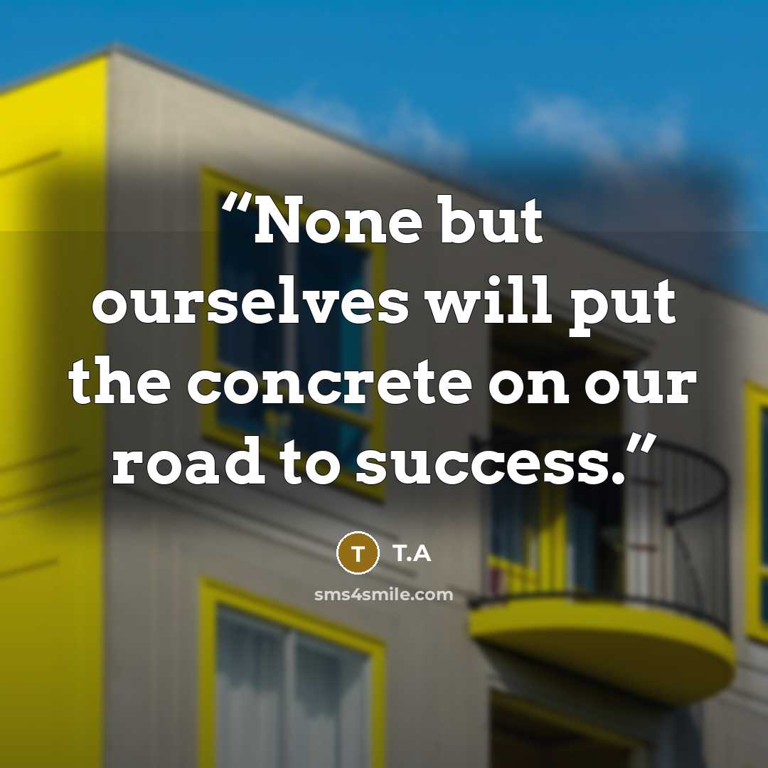 “None but ourselves will put the concrete on our road to success.” quote by T.A