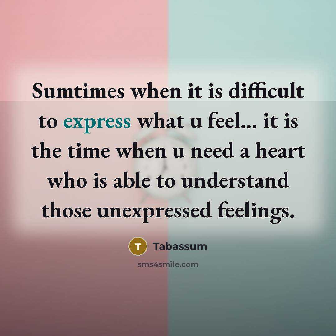 “Sumtimes when it is difficult to express what u feel... it is the time when u need a heart who is able to understand those unexpressed feelings.” quote by Tabassum