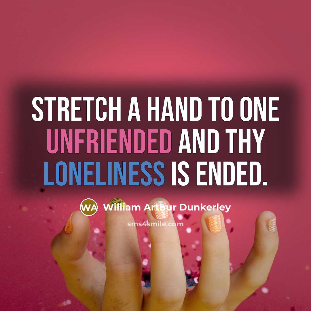 “Stretch a hand to one unfriended And thy loneliness is ended.” quote by William Arthur Dunkerley
