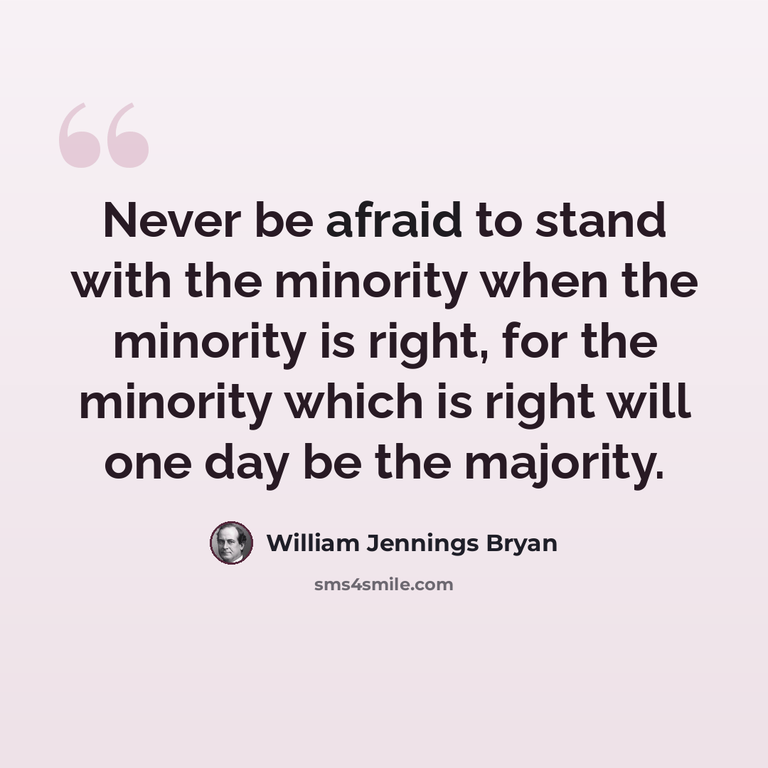 “Never be afraid to stand with the minority when the minority is right, for the minority which is right will one day be the majority.” quote by William Jennings Bryan