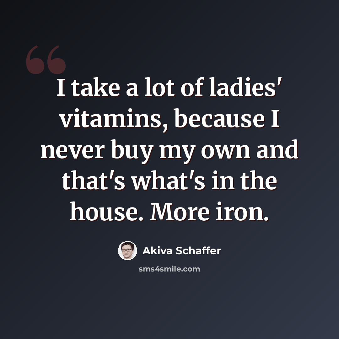 “I take a lot of ladies' vitamins, because I never buy my own and that's what's in the house. More iron.” quote by Akiva Schaffer