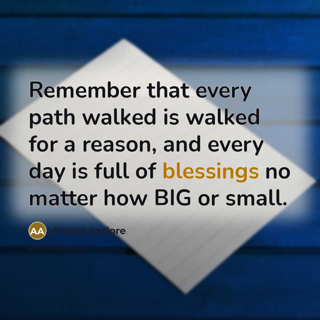 “Remember that every path walked is walked for a reason, and every day is full of blessings no matter how BIG or small.” quote by Anmol Andore
