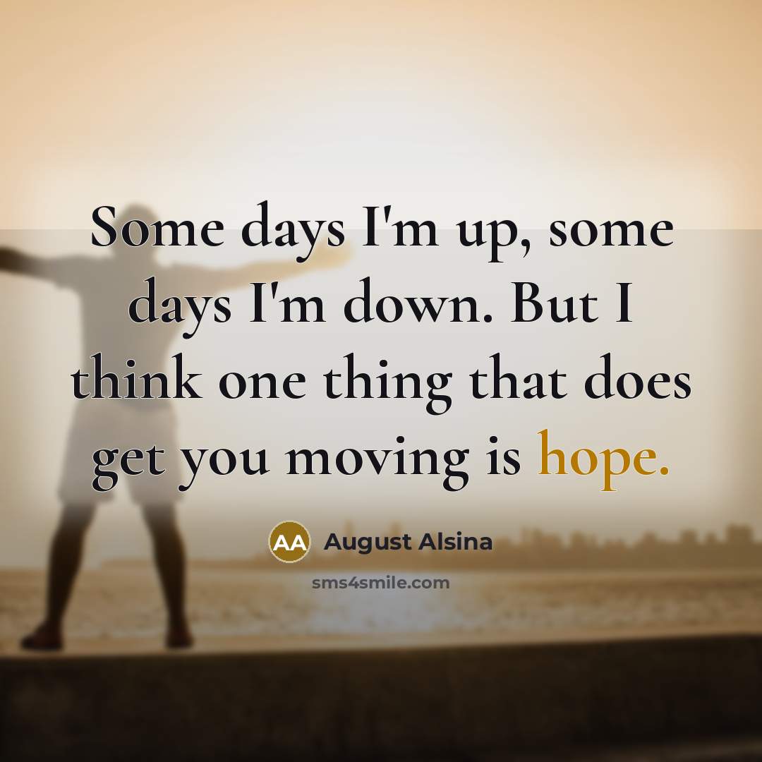 “Some days I'm up, some days I'm down. But I think one thing that does get you moving is hope.” quote by August Alsina