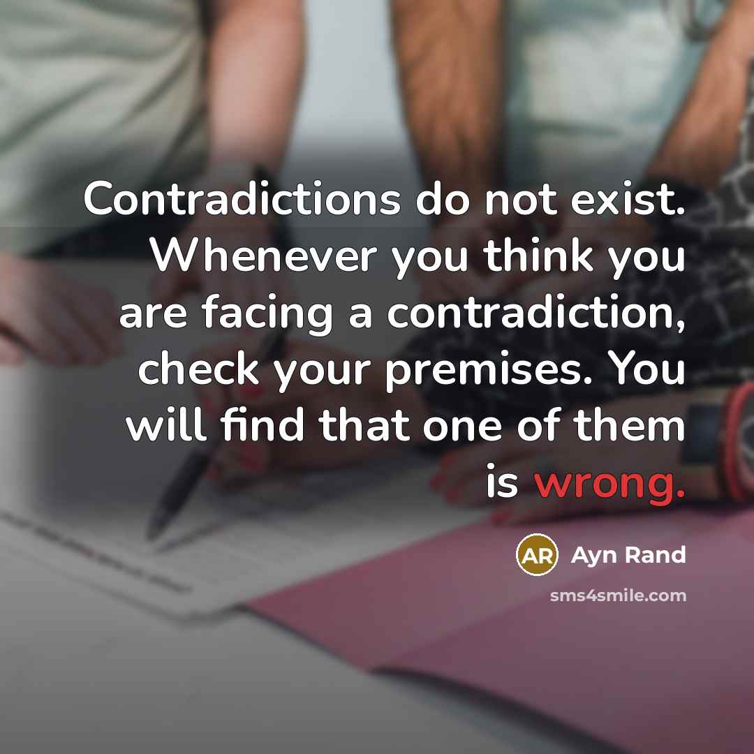 “Contradictions do not exist. Whenever you think you are facing a contradiction, check your premises. You will find that one of them is wrong.” quote by Ayn Rand