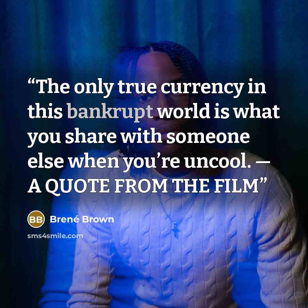 “The only true currency in this bankrupt world is what you share with someone else when you’re uncool. — A QUOTE FROM THE FILM” quote by Brené Brown