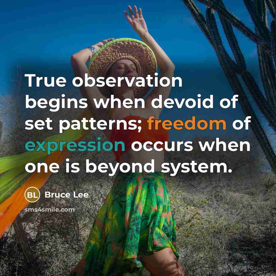 “True observation begins when devoid of set patterns; freedom of expression occurs when one is beyond system.” quote by Bruce Lee
