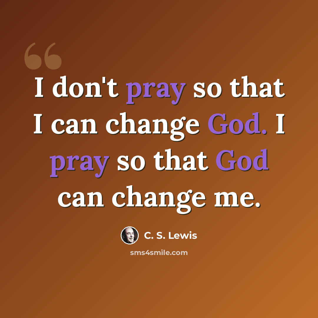 “I don't pray so that I can change God. I pray so that God can change me.” quote by C. S. Lewis