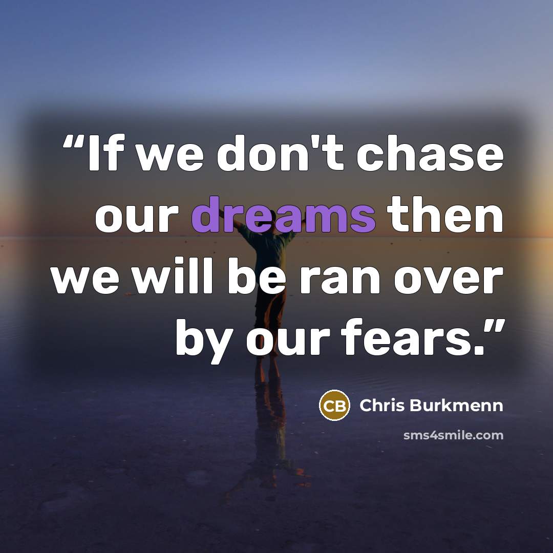 “If we don't chase our dreams then we will be ran over by our fears.” quote by Chris Burkmenn