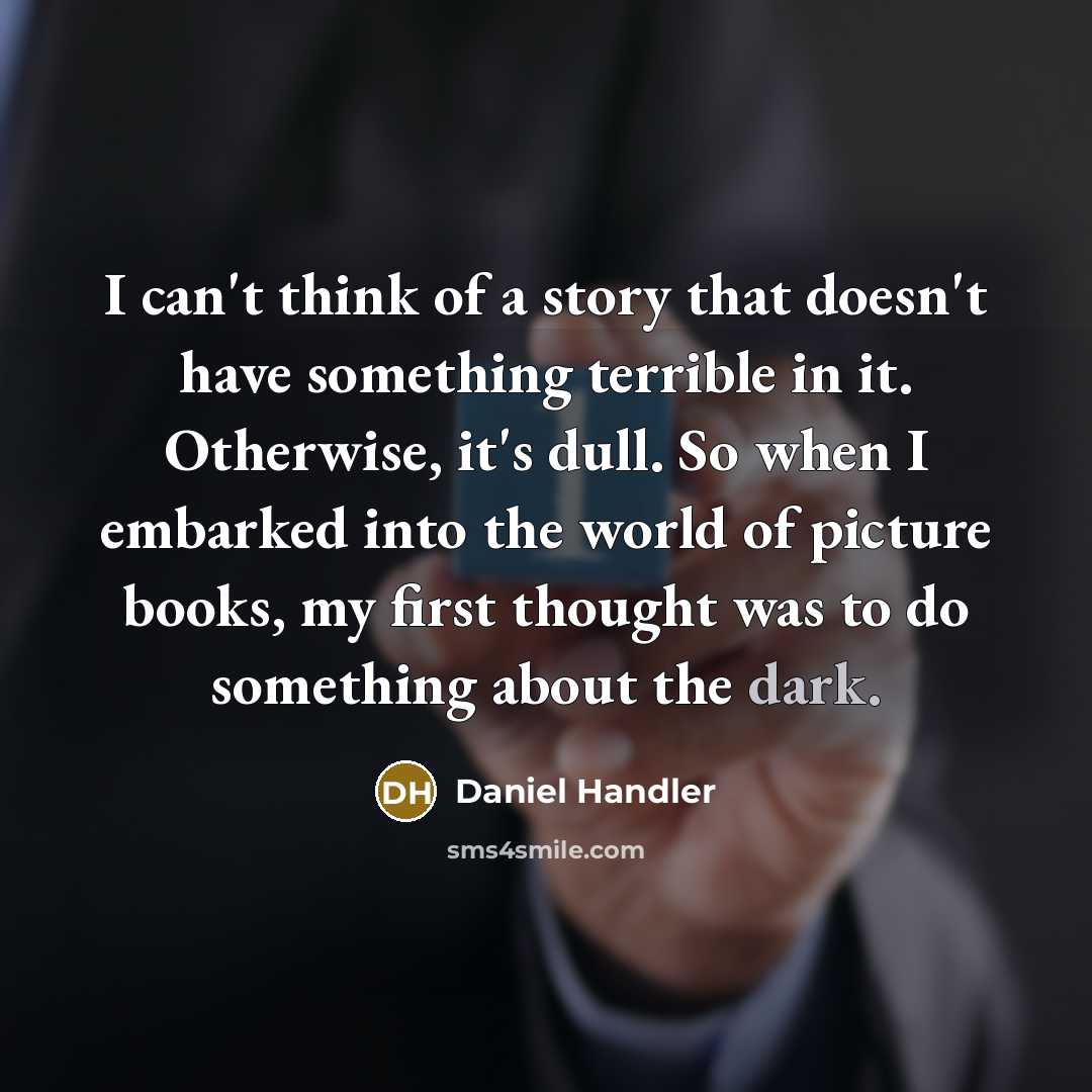 “I can't think of a story that doesn't have something terrible in it. Otherwise, it's dull. So when I embarked into the world of picture books, my first thought was to do something about the dark.” quote by Daniel Handler