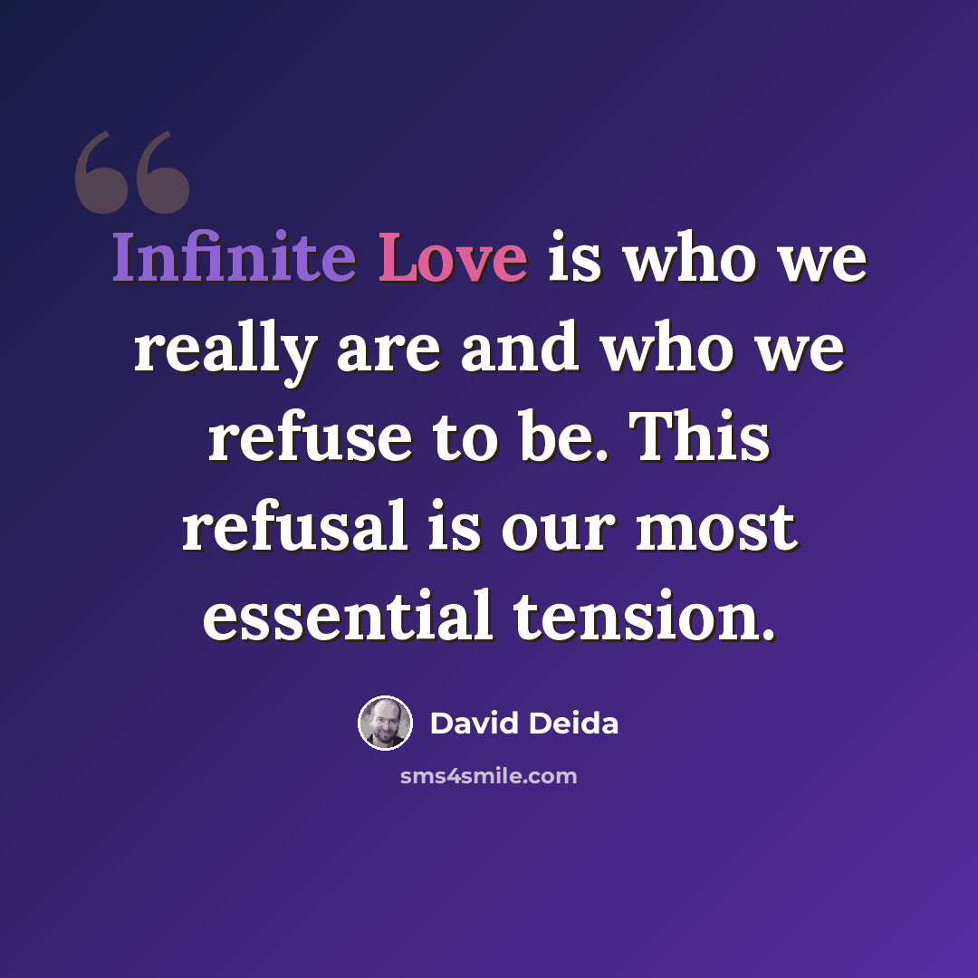 “Infinite Love is who we really are and who we refuse to be. This refusal is our most essential tension.” quote by David Deida