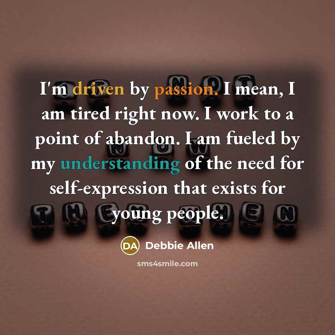 “I'm driven by passion. I mean, I am tired right now. I work to a point of abandon. I am fueled by my understanding of the need for self-expression that exists for young people.” quote by Debbie Allen