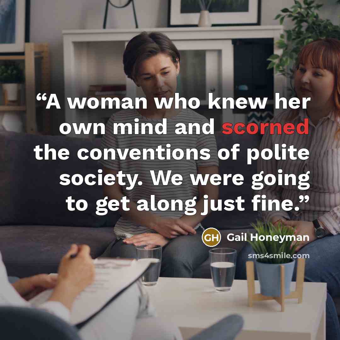 “A woman who knew her own mind and scorned the conventions of polite society. We were going to get along just fine.” quote by Gail Honeyman