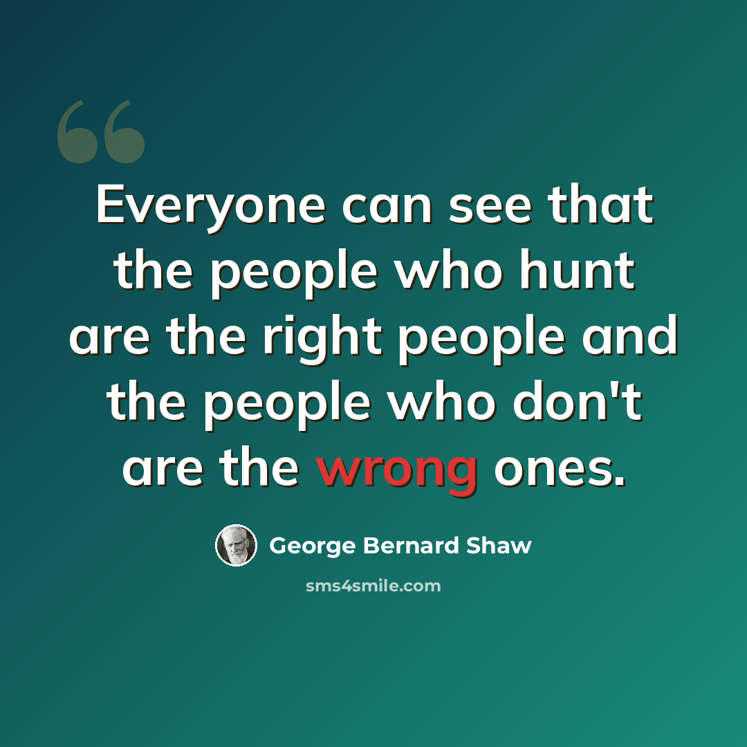 “Everyone can see that the people who hunt are the right people and the people who don't are the wrong ones.” quote by George Bernard Shaw