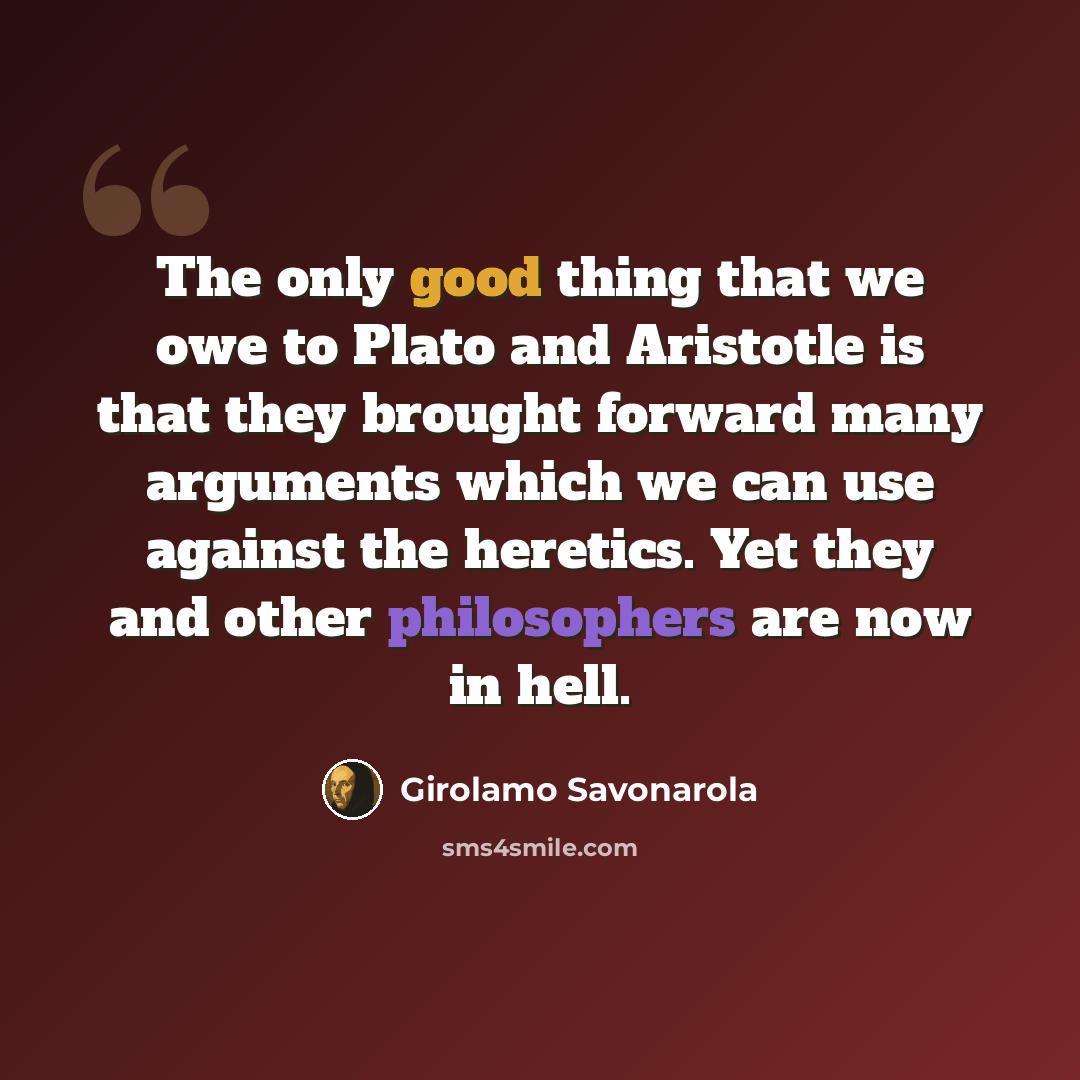 “The only good thing that we owe to Plato and Aristotle is that they brought forward many arguments which we can use against the heretics. Yet they and other philosophers are now in hell.” quote by Girolamo Savonarola