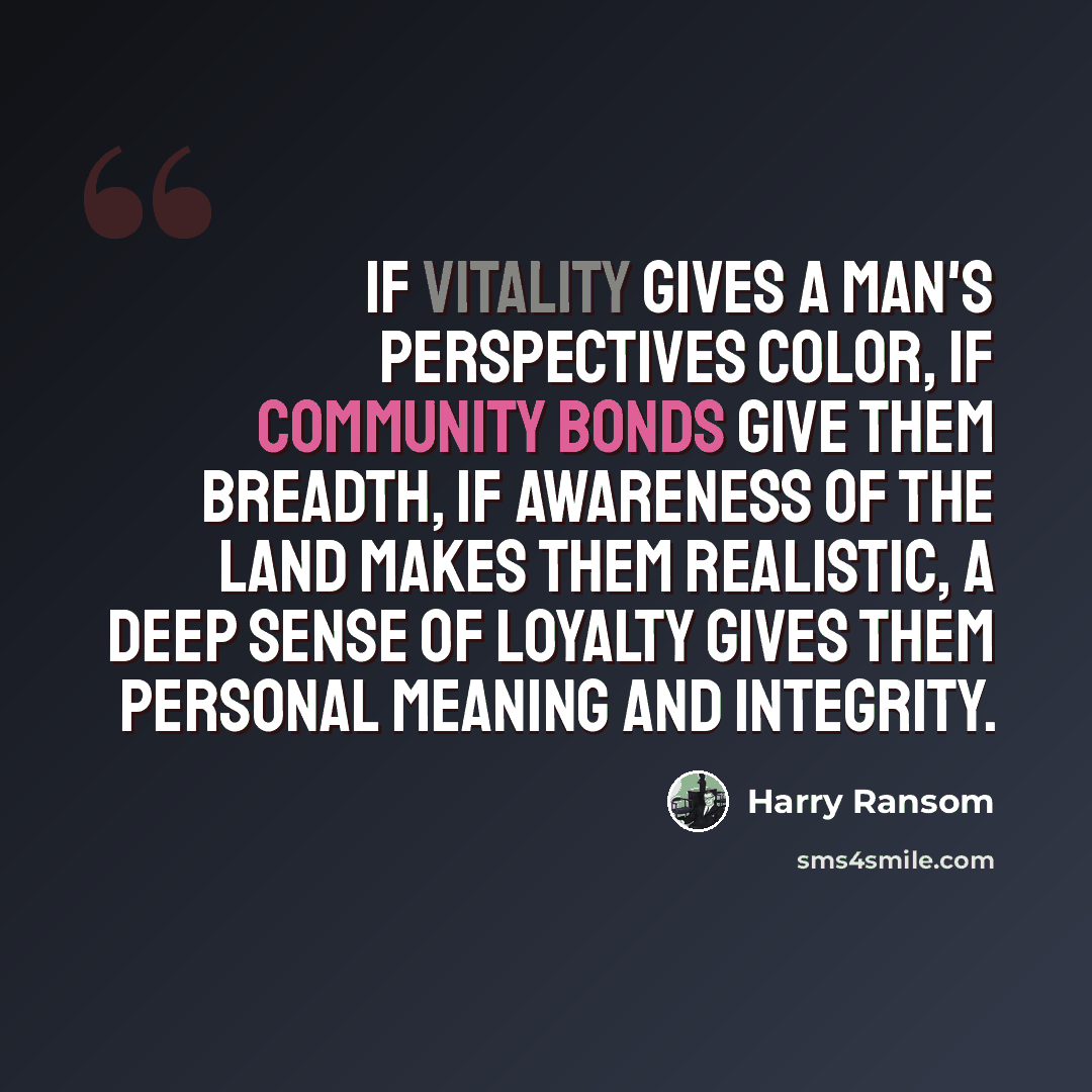 “If vitality gives a man's perspectives color, if community bonds give them breadth, if awareness of the land makes them realistic, a deep sense of loyalty gives them personal meaning and integrity.” quote by Harry Ransom