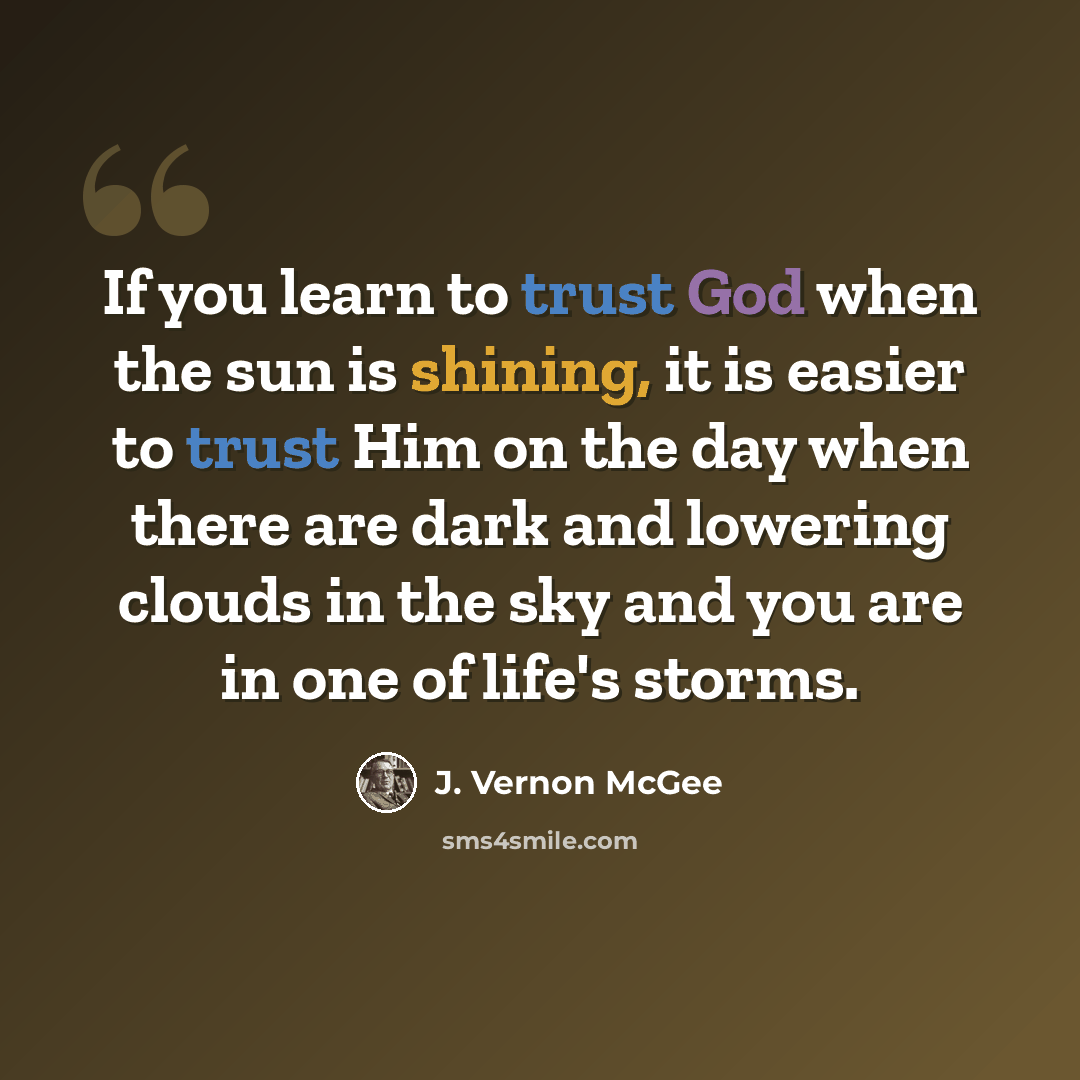 “If you learn to trust God when the sun is shining, it is easier to trust Him on the day when there are dark and lowering clouds in the sky and you are in one of life's storms.” quote by J. Vernon McGee