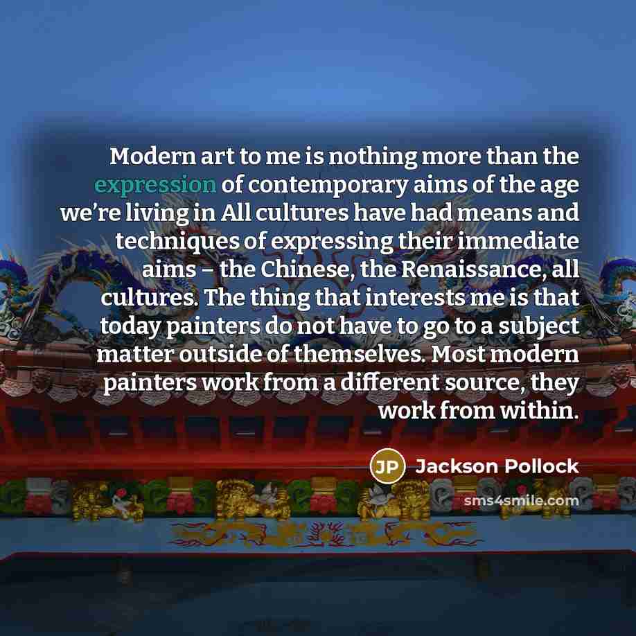“Modern art to me is nothing more than the expression of contemporary aims of the age we’re living in All cultures have had means and techniques of expressing their immediate aims – the Chinese, the Renaissance, all cultures. The thing that interests me is that today painters do not have to go to a…” quote by Jackson Pollock