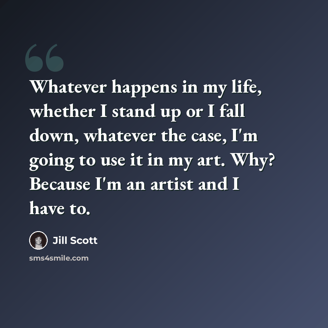 “Whatever happens in my life, whether I stand up or I fall down, whatever the case, I'm going to use it in my art. Why? Because I'm an artist and I have to.” quote by Jill Scott