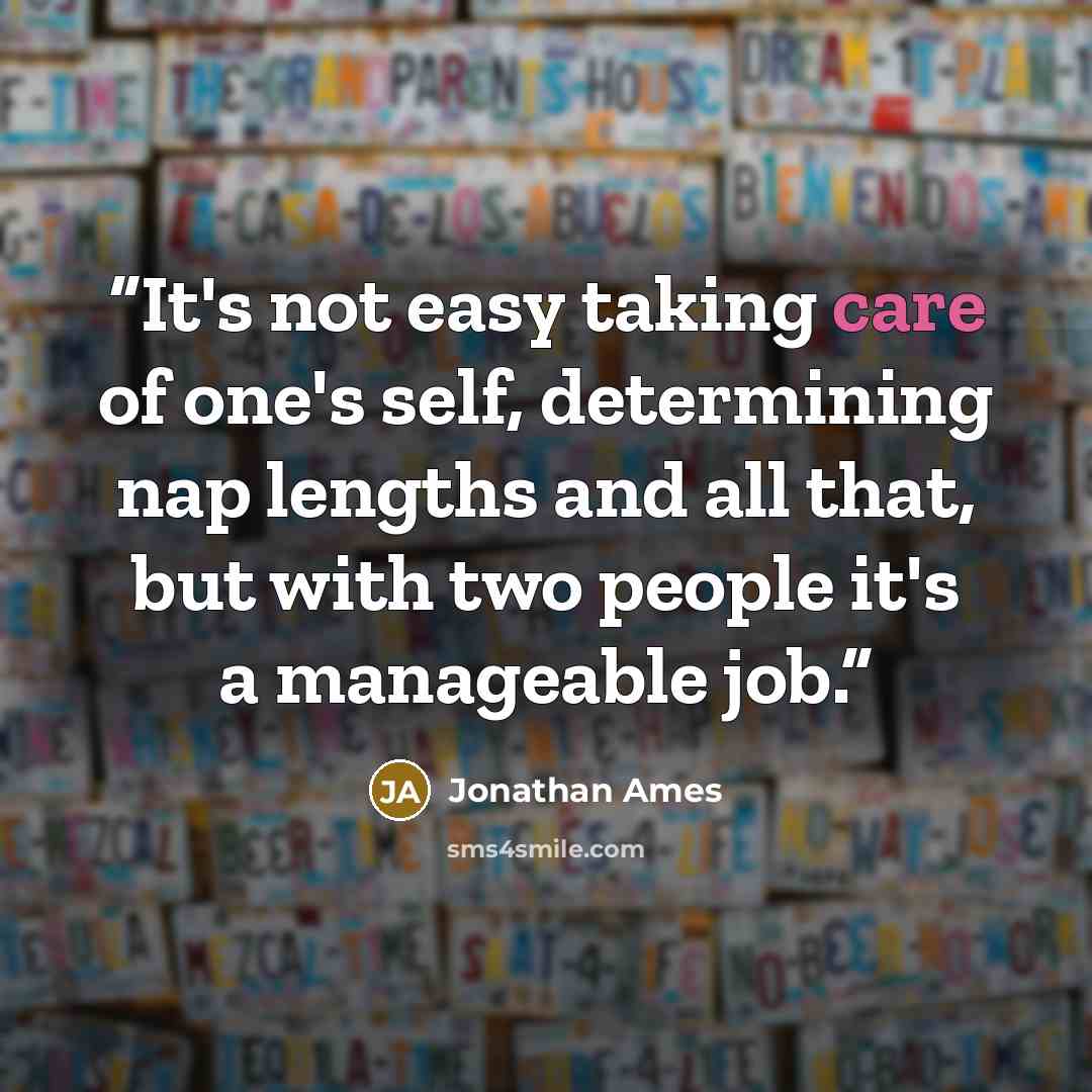 “It's not easy taking care of one's self, determining nap lengths and all that, but with two people it's a manageable job.” quote by Jonathan Ames